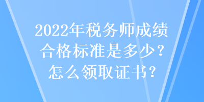 2022年稅務師成績合格標準是多少？怎么領取證書？