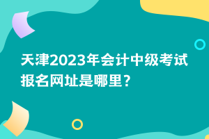 天津2023年會(huì)計(jì)中級(jí)考試報(bào)名網(wǎng)址是哪里？