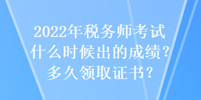 2022年稅務(wù)師考試什么時候出的成績？多久領(lǐng)取證書？