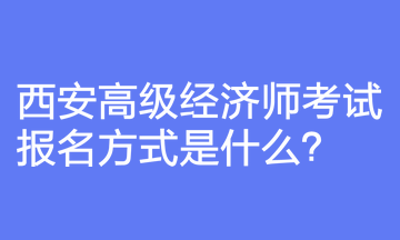 西安高級經濟師考試報名方式是什么？報名前要注意什么？