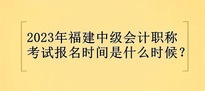 2023年福建中級會計職稱報名時間是什么時候？
