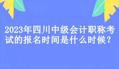 2023年四川中級會計職稱考試的報名時間是什么時候？