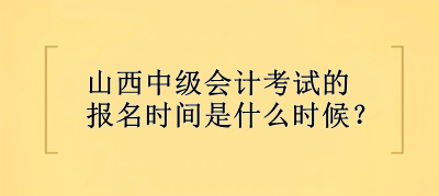 山西中級會計考試的報名時間是什么時候？