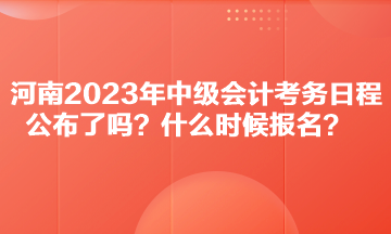 河南2023年中級會計考務日程公布了嗎？什么時候報名？