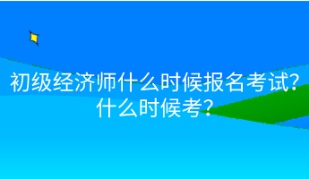 初級經濟師什么時候報名考試？什么時候考？