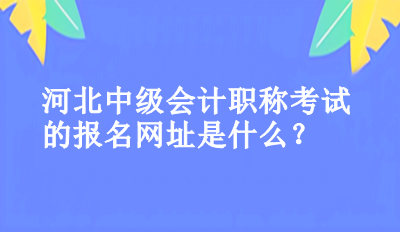 河北中級會計職稱考試的報名網址是什么？