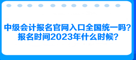 中級(jí)會(huì)計(jì)報(bào)名官網(wǎng)入口全國(guó)統(tǒng)一嗎？報(bào)名時(shí)間2023年什么時(shí)候？