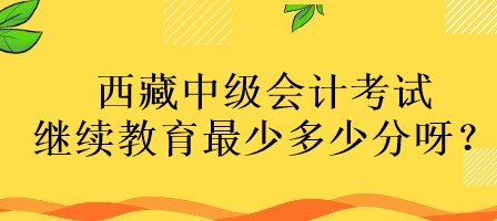 西藏中級會計考試繼續(xù)教育最少多少分呀？