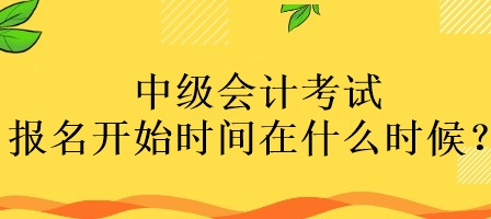 中級(jí)會(huì)計(jì)考試報(bào)名開始時(shí)間在什么時(shí)候？