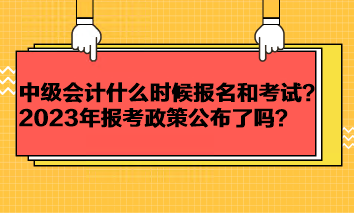 中級(jí)會(huì)計(jì)考試一般什么時(shí)候報(bào)名和考試？2023年報(bào)考政策公布了嗎？