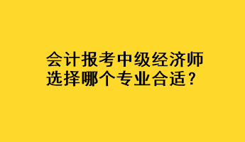 會計報考中級經濟師選擇哪個專業合適？