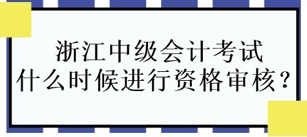 浙江中級會計考試什么時候進行資格審核？