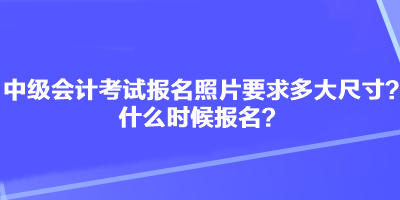中級會計考試報名照片要求多大尺寸？什么時候報名？