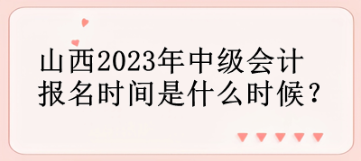 山西2023年中級(jí)會(huì)計(jì)報(bào)名時(shí)間是什么時(shí)候？
