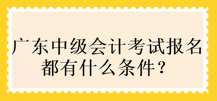 廣東中級(jí)會(huì)計(jì)考試報(bào)名都有什么條件？