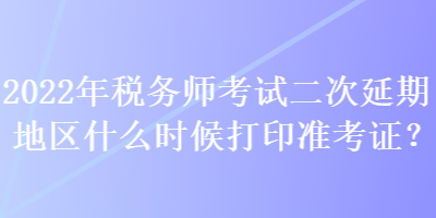 2022年稅務師考試二次延期地區什么時候打印準考證？