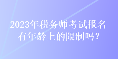 2023年稅務師考試報名有年齡上的限制嗎？