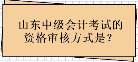 山東中級會計考試的資格審核方式是？
