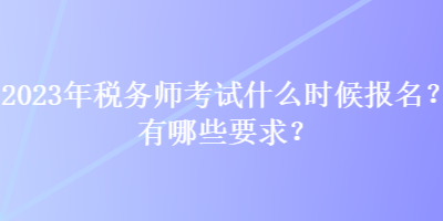 2023年稅務師考試什么時候報名？有哪些要求？