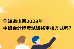 你知道山西2023年中級(jí)會(huì)計(jì)師考試資格審核方式嗎？
