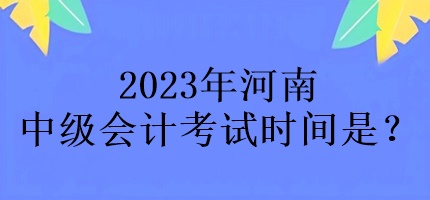 2023年河南中級會計考試時間是？