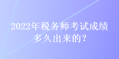 2022年稅務師考試成績多久出來的？