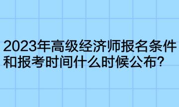 2023年高級經濟師報名條件和報考時間什么時候公布？