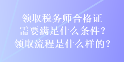 領(lǐng)取稅務(wù)師合格證需要滿足什么條件？領(lǐng)取流程是什么樣的？