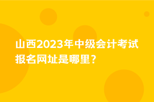 山西2023年中級會計考試報名網址是哪里？