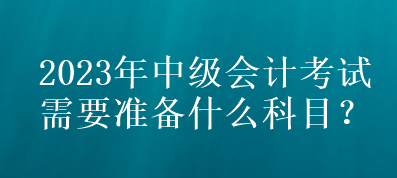 2023年中級會計考試需要準備什么科目？