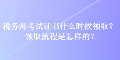 稅務師考試證書什么時候領取？領取流程是怎樣的？