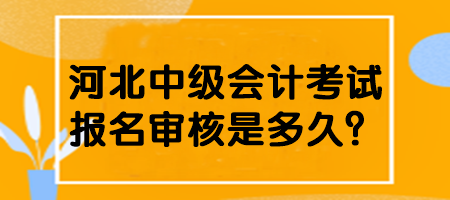 河北中級(jí)會(huì)計(jì)考試報(bào)名審核是多久？