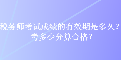 稅務師考試成績的有效期是多久？考多少分算合格？