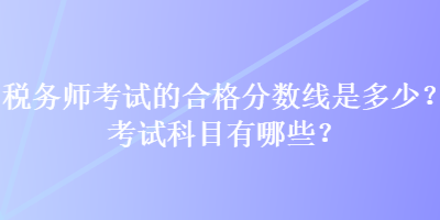 稅務師考試的合格分數線是多少？考試科目有哪些？