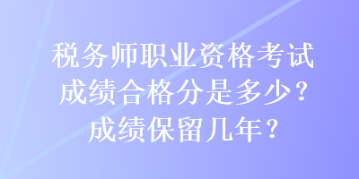 稅務師職業資格考試成績合格分是多少？成績保留幾年？