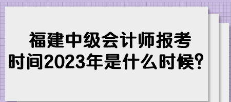 福建中級會計師報考時間2023年是什么時候？