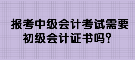 報(bào)考中級(jí)會(huì)計(jì)考試需要初級(jí)會(huì)計(jì)證書嗎？