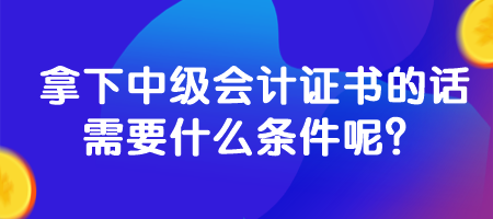 拿下中級會計證書的話需要什么條件呢？