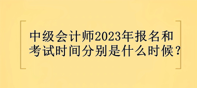 中級會計師2023年報名和考試時間分別是什么時候？