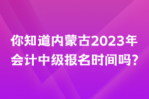 你知道內蒙古2023年會計中級報名時間嗎？