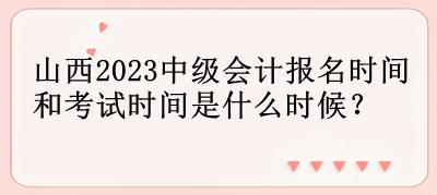 山西2023中級(jí)會(huì)計(jì)報(bào)名時(shí)間和考試時(shí)間是什么時(shí)候？