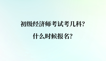 初級經濟師考試考幾科？什么時候報名？