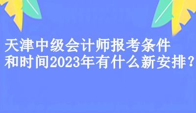 天津中級會計(jì)師報(bào)考條件和時(shí)間2023年有什么新安排？