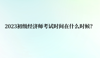 2023初級經濟師考試時間在什么時候？