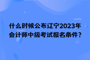 什么時(shí)候公布遼寧2023年會(huì)計(jì)師中級(jí)考試報(bào)名條件？