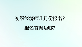 初級經濟師幾月份報名？報名官網是哪？