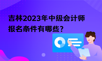 吉林2023年中級會計師報名條件有哪些？