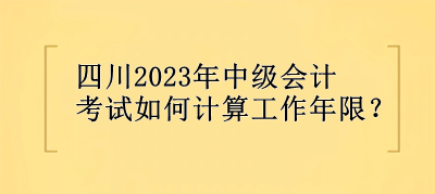 四川2023年中級會計考試如何計算工作年限？