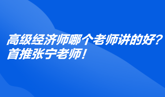高級(jí)經(jīng)濟(jì)師哪個(gè)老師講的好？首推張寧老師！