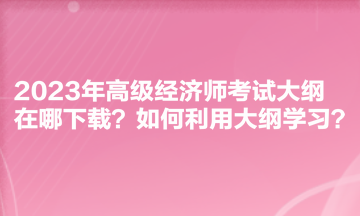 2023年高級經濟師考試大綱在哪下載？如何利用大綱學習？